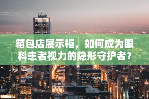 箱包店展示柜，如何成为眼科患者视力的隐形守护者？