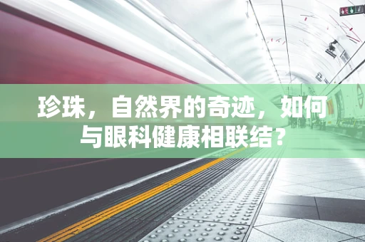 珍珠，自然界的奇迹，如何与眼科健康相联结？