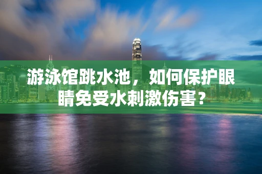 游泳馆跳水池，如何保护眼睛免受水刺激伤害？