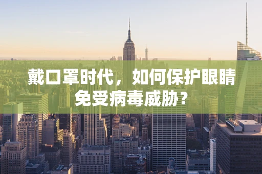 戴口罩时代，如何保护眼睛免受病毒威胁？