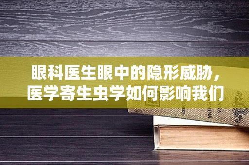 眼科医生眼中的隐形威胁，医学寄生虫学如何影响我们的视觉健康？