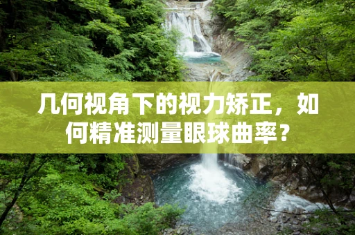 几何视角下的视力矫正，如何精准测量眼球曲率？