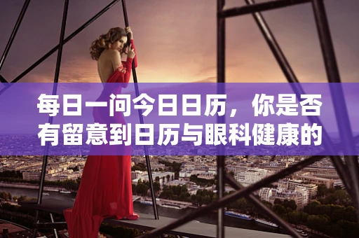 每日一问今日日历，你是否有留意到日历与眼科健康的微妙联系？