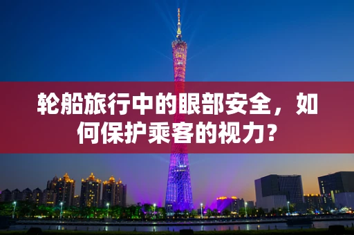 轮船旅行中的眼部安全，如何保护乘客的视力？