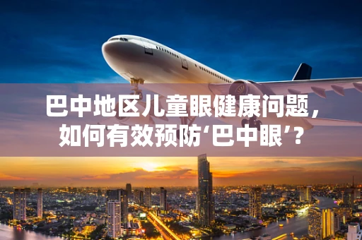 巴中地区儿童眼健康问题，如何有效预防‘巴中眼’？