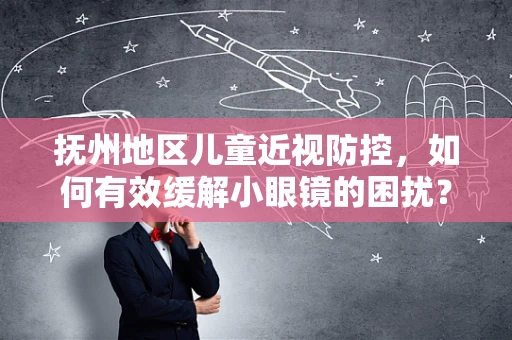 抚州地区儿童近视防控，如何有效缓解小眼镜的困扰？