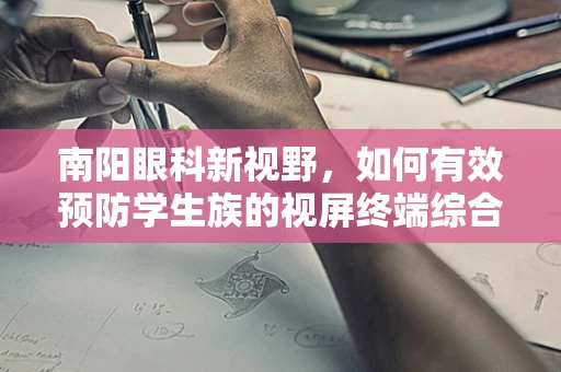 南阳眼科新视野，如何有效预防学生族的视屏终端综合征？