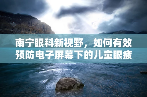 南宁眼科新视野，如何有效预防电子屏幕下的儿童眼疲劳？