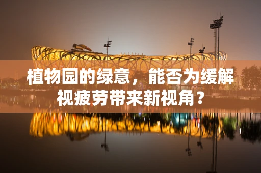 植物园的绿意，能否为缓解视疲劳带来新视角？
