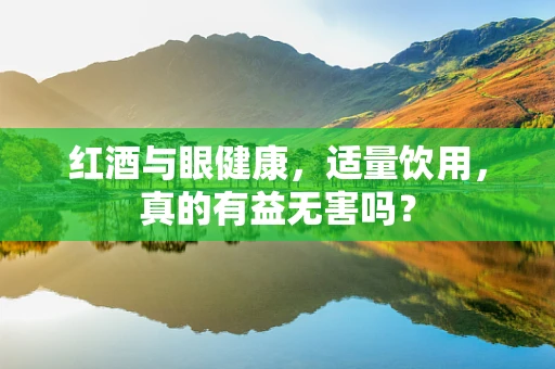 红酒与眼健康，适量饮用，真的有益无害吗？
