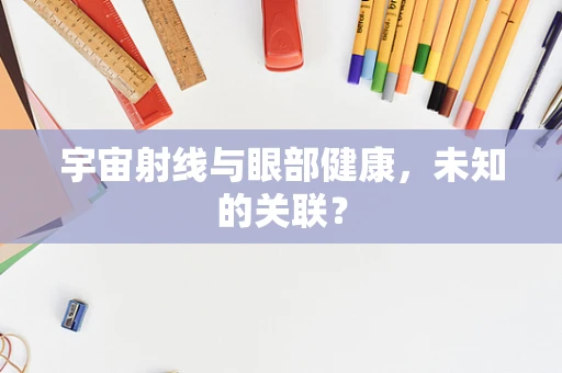 宇宙射线与眼部健康，未知的关联？
