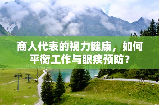商人代表的视力健康，如何平衡工作与眼疾预防？