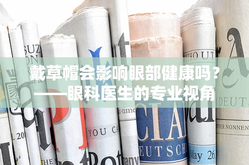 戴草帽会影响眼部健康吗？——眼科医生的专业视角