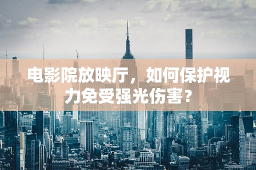电影院放映厅，如何保护视力免受强光伤害？