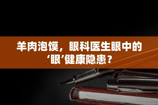 羊肉泡馍，眼科医生眼中的‘眼’健康隐患？