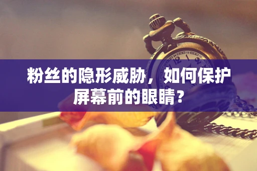 粉丝的隐形威胁，如何保护屏幕前的眼睛？