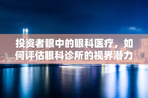 投资者眼中的眼科医疗，如何评估眼科诊所的视界潜力？