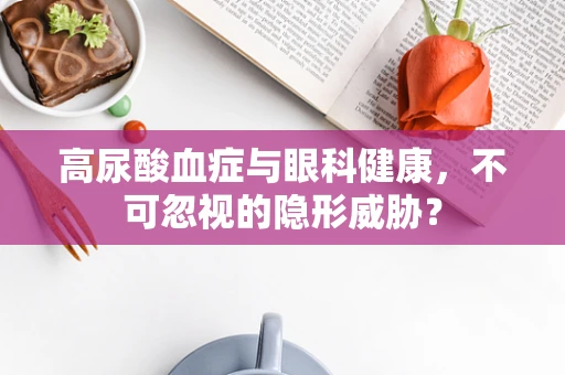 高尿酸血症与眼科健康，不可忽视的隐形威胁？