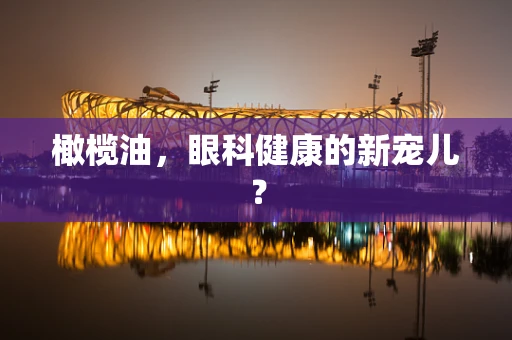 橄榄油，眼科健康的新宠儿？