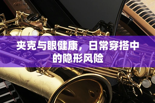 夹克与眼健康，日常穿搭中的隐形风险