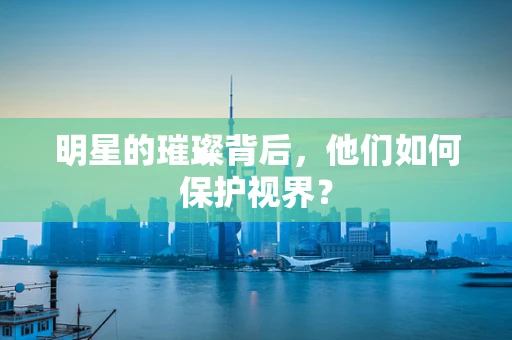 明星的璀璨背后，他们如何保护视界？