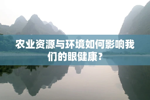 农业资源与环境如何影响我们的眼健康？