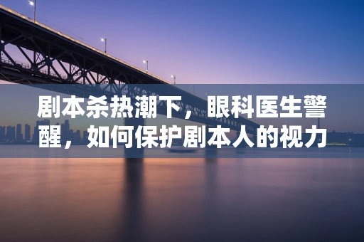 剧本杀热潮下，眼科医生警醒，如何保护剧本人的视力？