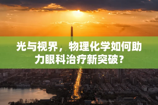 光与视界，物理化学如何助力眼科治疗新突破？