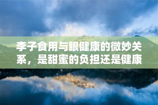李子食用与眼健康的微妙关系，是甜蜜的负担还是健康的福音？