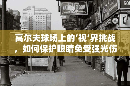 高尔夫球场上的‘视’界挑战，如何保护眼睛免受强光伤害？