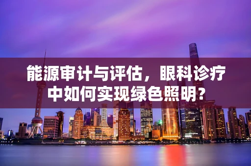 能源审计与评估，眼科诊疗中如何实现绿色照明？