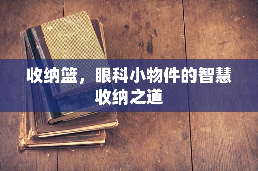 收纳篮，眼科小物件的智慧收纳之道