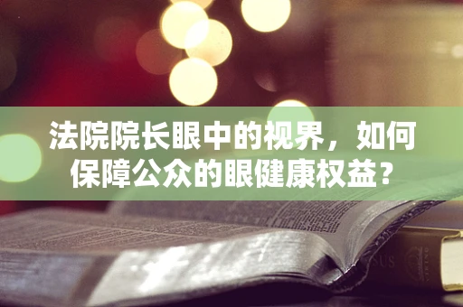 法院院长眼中的视界，如何保障公众的眼健康权益？