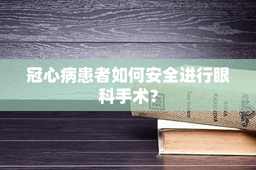 冠心病患者如何安全进行眼科手术？