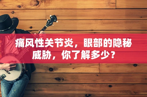 痛风性关节炎，眼部的隐秘威胁，你了解多少？