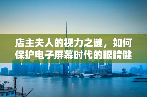 店主夫人的视力之谜，如何保护电子屏幕时代的眼睛健康？