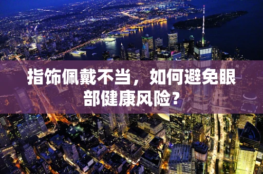 指饰佩戴不当，如何避免眼部健康风险？