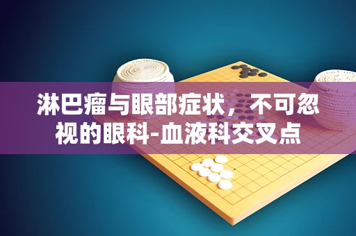 淋巴瘤与眼部症状，不可忽视的眼科-血液科交叉点