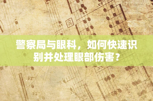 警察局与眼科，如何快速识别并处理眼部伤害？