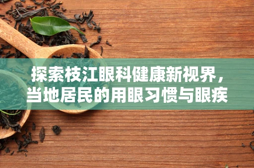 探索枝江眼科健康新视界，当地居民的用眼习惯与眼疾预防