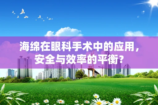 海绵在眼科手术中的应用，安全与效率的平衡？