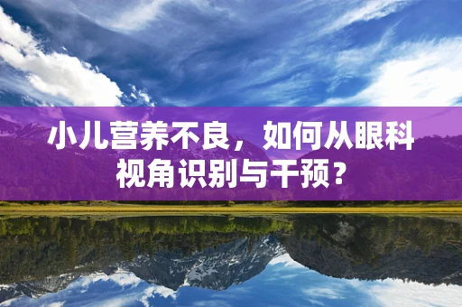 小儿营养不良，如何从眼科视角识别与干预？