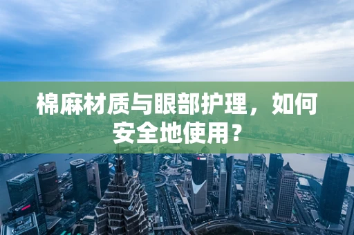 棉麻材质与眼部护理，如何安全地使用？