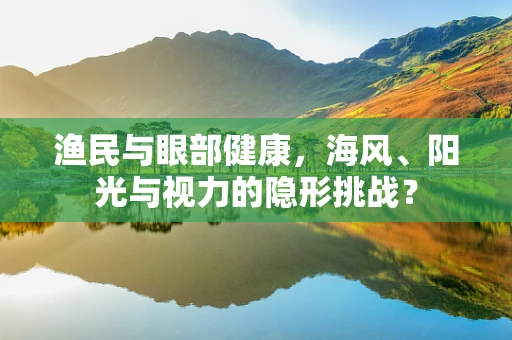 渔民与眼部健康，海风、阳光与视力的隐形挑战？
