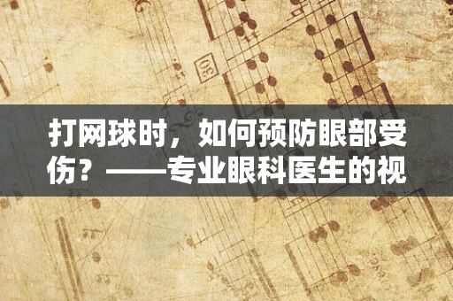 打网球时，如何预防眼部受伤？——专业眼科医生的视角