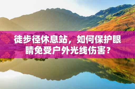 徒步径休息站，如何保护眼睛免受户外光线伤害？