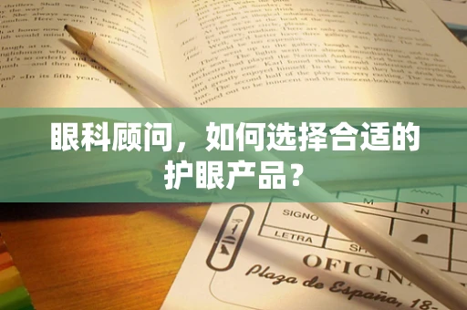 眼科顾问，如何选择合适的护眼产品？