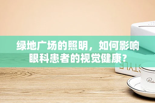 绿地广场的照明，如何影响眼科患者的视觉健康？