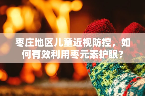 枣庄地区儿童近视防控，如何有效利用枣元素护眼？