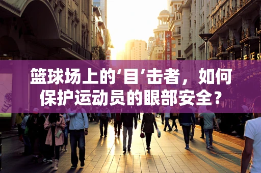 篮球场上的‘目’击者，如何保护运动员的眼部安全？